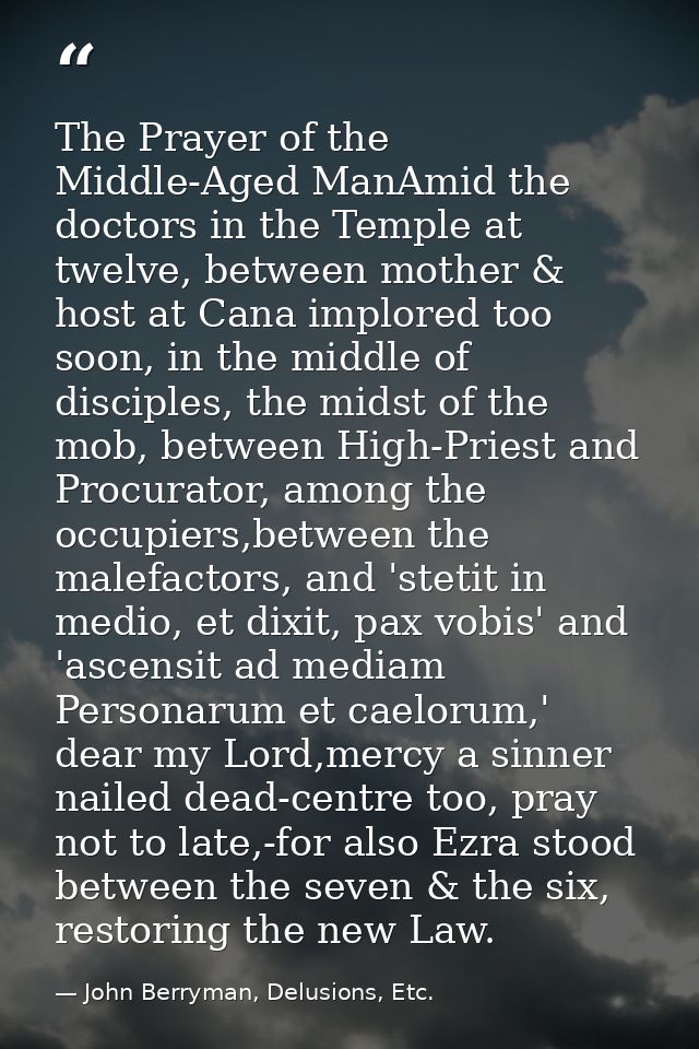 The Prayer of the Middle-Aged ManAmid the doctors in the Temple at twelve, between mother & host at Cana implored too so — John Berryman, Delusions, Etc.