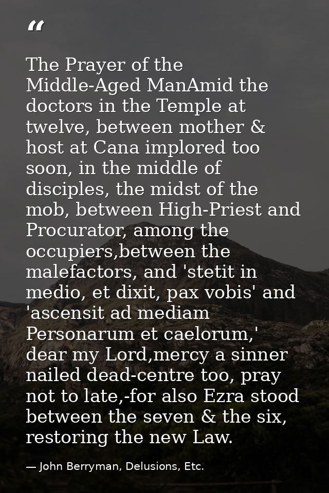 The Prayer of the Middle-Aged ManAmid the doctors in the Temple at twelve, between mother & host at Cana implored too so — John Berryman, Delusions, Etc.