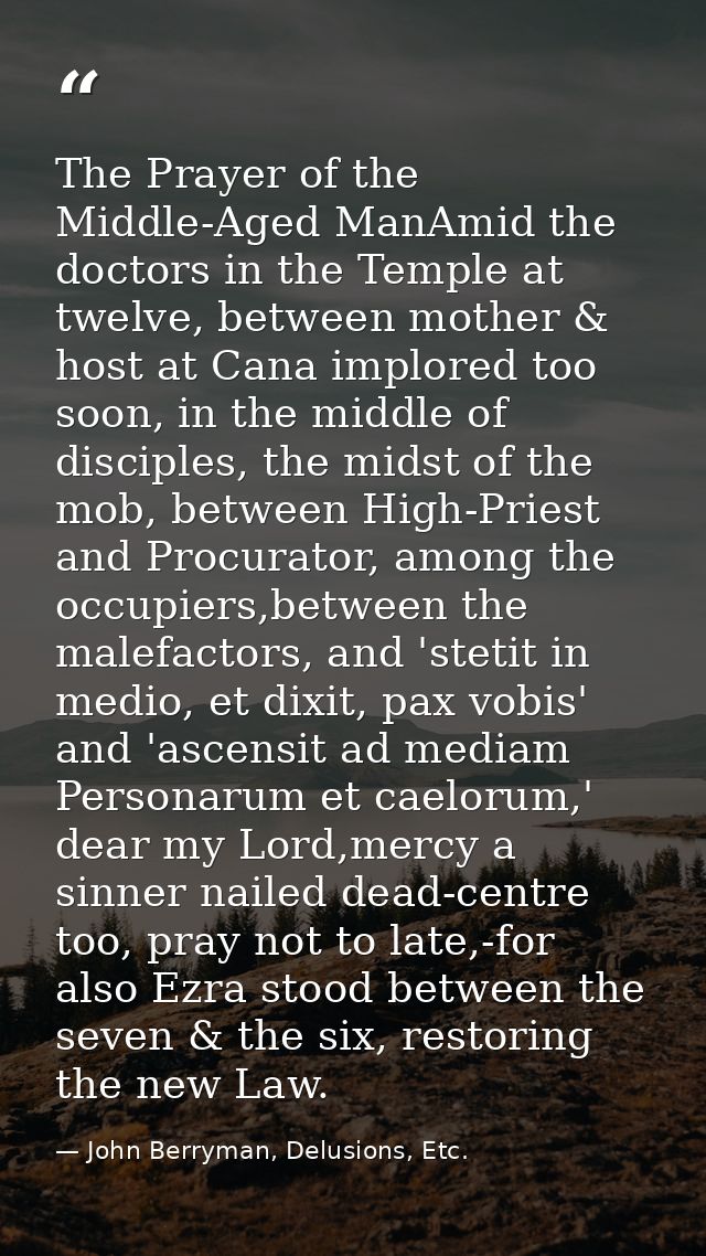 The Prayer of the Middle-Aged ManAmid the doctors in the Temple at twelve, between mother & host at Cana implored too so — John Berryman, Delusions, Etc.