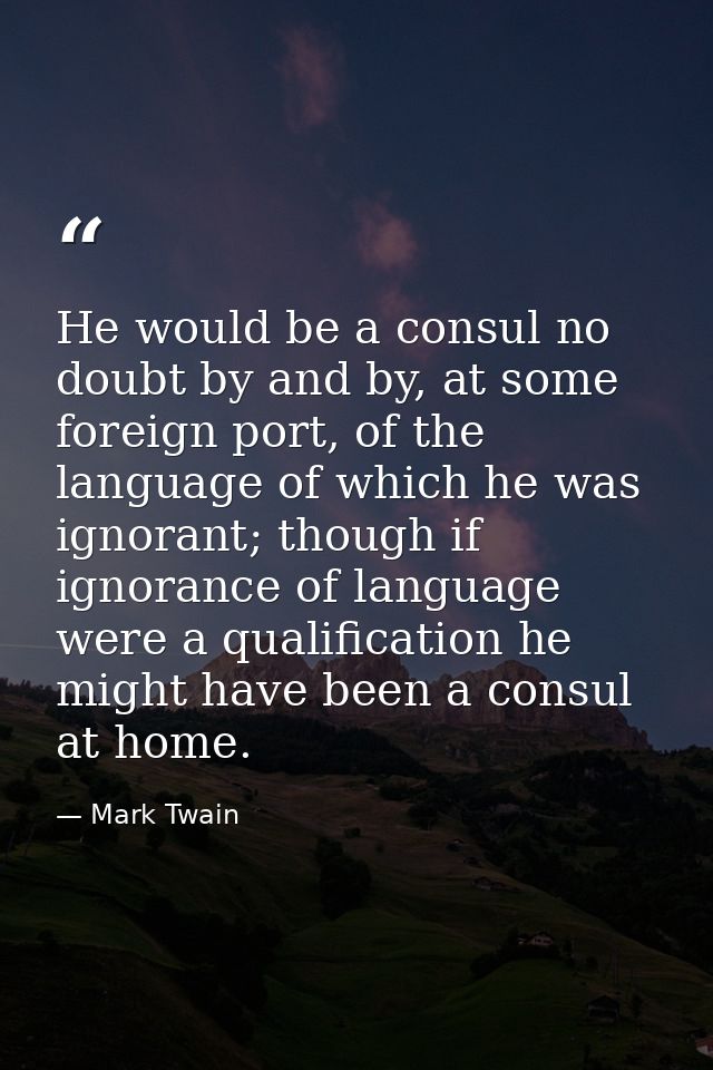 He would be a consul no doubt by and by, at some foreign port, of the language of which he was ignorant; though if ignor — Mark Twain