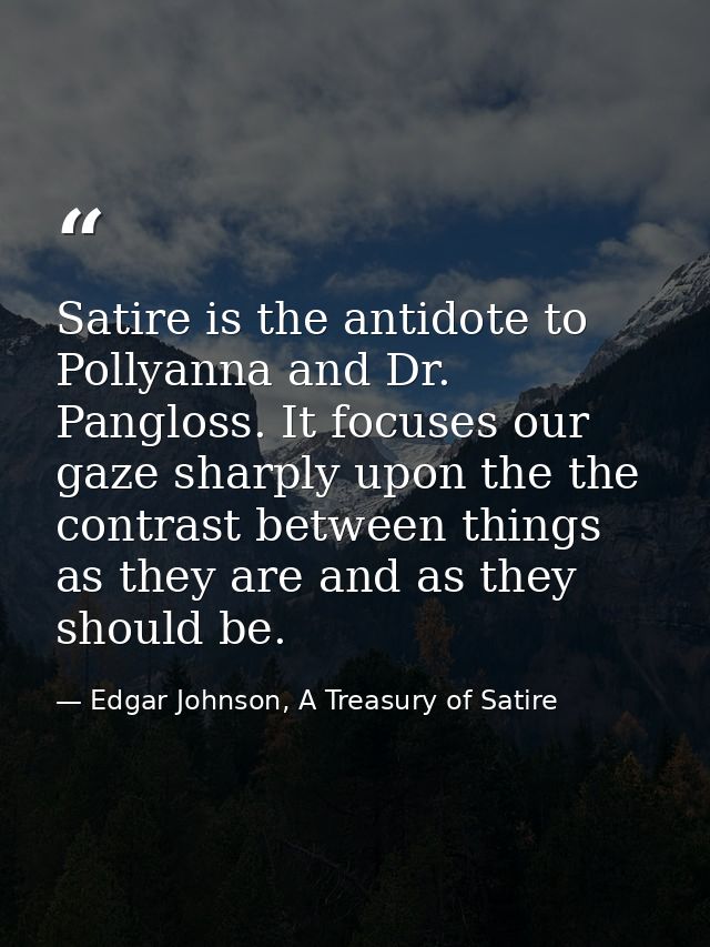 Satire is the antidote to Pollyanna and Dr. Pangloss. It focuses our gaze sharply upon the the contrast between things a — Edgar Johnson, A Treasury of Satire