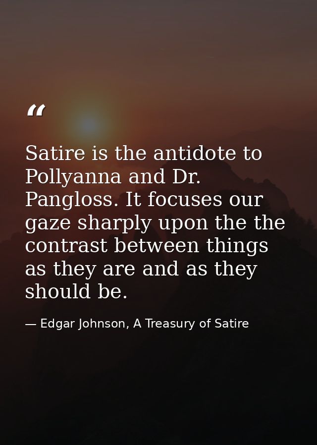 Satire is the antidote to Pollyanna and Dr. Pangloss. It focuses our gaze sharply upon the the contrast between things a — Edgar Johnson, A Treasury of Satire