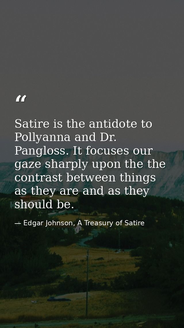 Satire is the antidote to Pollyanna and Dr. Pangloss. It focuses our gaze sharply upon the the contrast between things a — Edgar Johnson, A Treasury of Satire