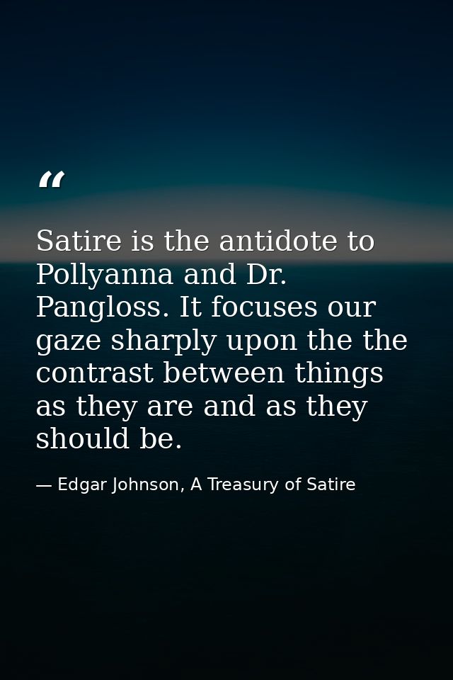 Satire is the antidote to Pollyanna and Dr. Pangloss. It focuses our gaze sharply upon the the contrast between things a — Edgar Johnson, A Treasury of Satire
