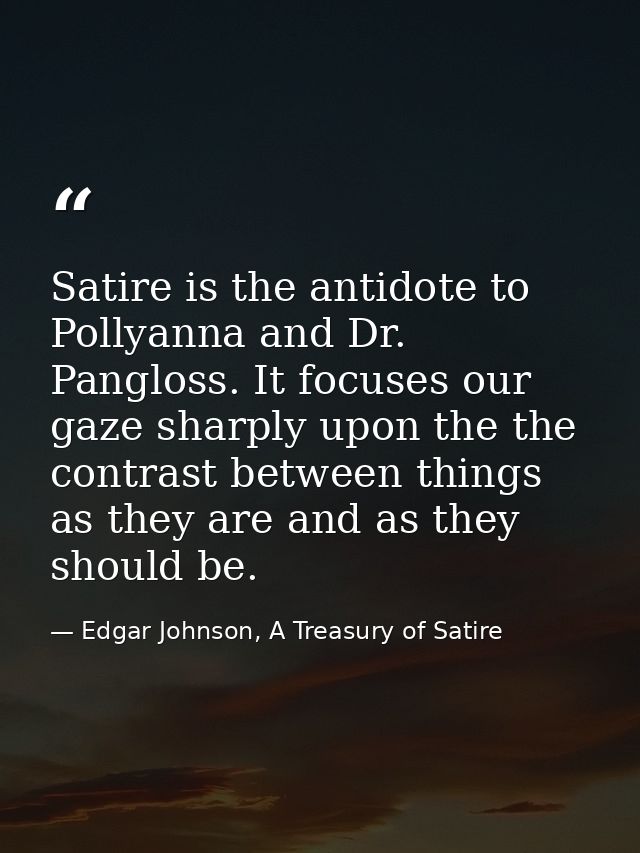 Satire is the antidote to Pollyanna and Dr. Pangloss. It focuses our gaze sharply upon the the contrast between things a — Edgar Johnson, A Treasury of Satire