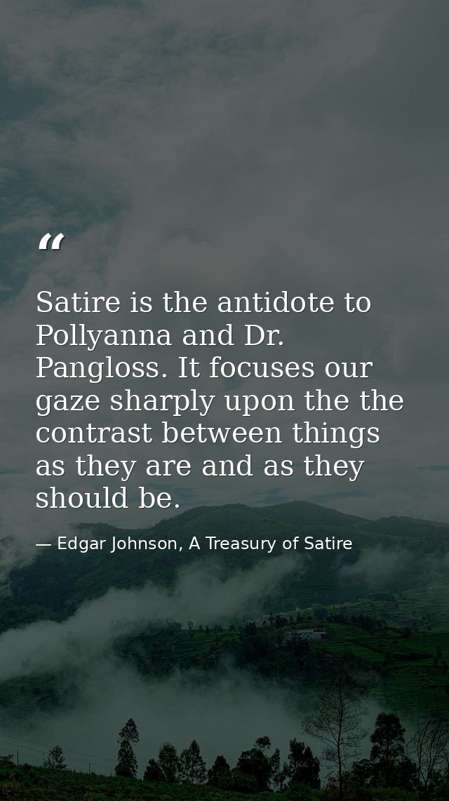 Satire is the antidote to Pollyanna and Dr. Pangloss. It focuses our gaze sharply upon the the contrast between things a — Edgar Johnson, A Treasury of Satire