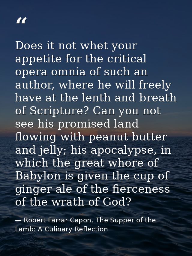 Does it not whet your appetite for the critical opera omnia of such an author, where he will freely have at the lenth an — Robert Farrar Capon, The Supper of the Lamb: A Culinary Reflection