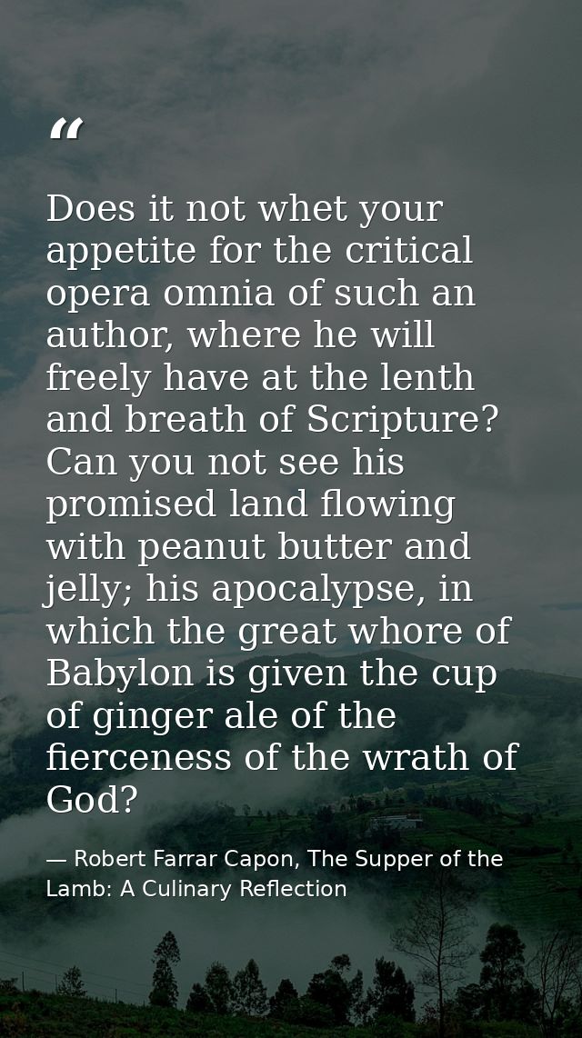 Does it not whet your appetite for the critical opera omnia of such an author, where he will freely have at the lenth an — Robert Farrar Capon, The Supper of the Lamb: A Culinary Reflection