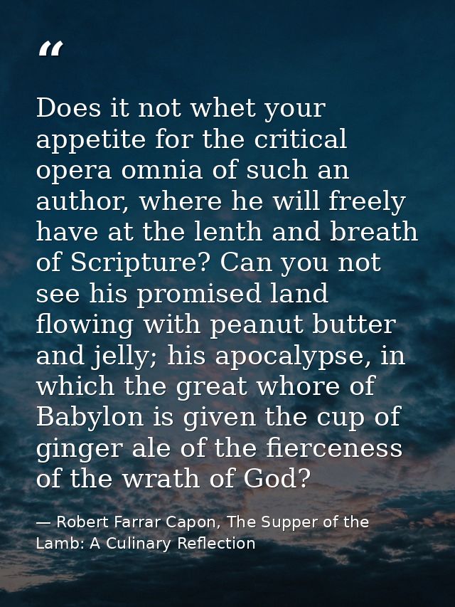 Does it not whet your appetite for the critical opera omnia of such an author, where he will freely have at the lenth an — Robert Farrar Capon, The Supper of the Lamb: A Culinary Reflection