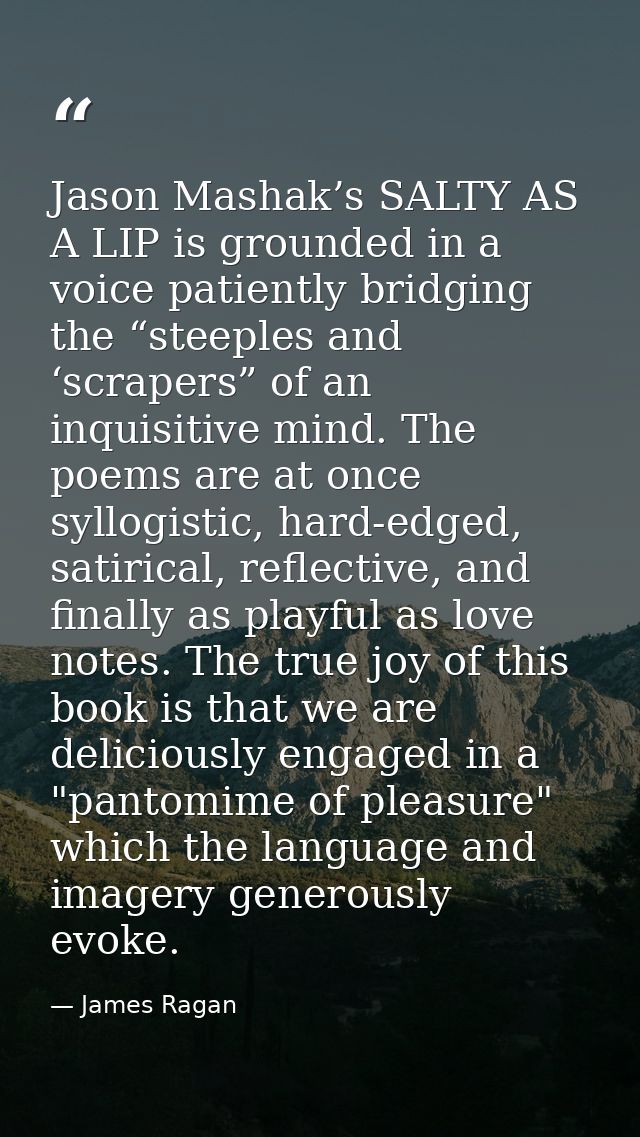 Jason Mashak’s SALTY AS A LIP is grounded in a voice patiently bridging the “steeples and ‘scrapers” of an inquisitive m — James Ragan