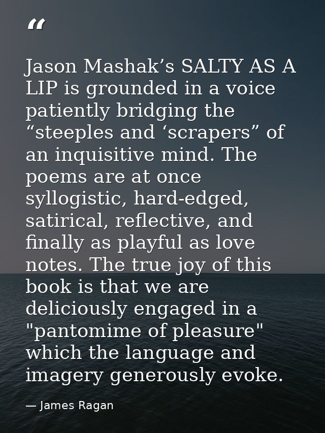 Jason Mashak’s SALTY AS A LIP is grounded in a voice patiently bridging the “steeples and ‘scrapers” of an inquisitive m — James Ragan