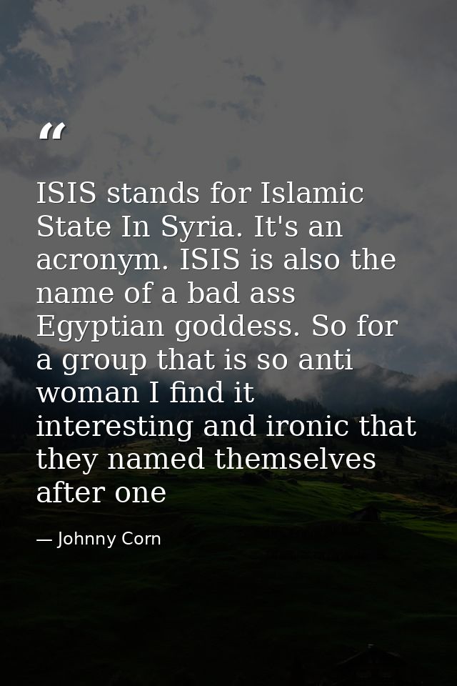 ISIS stands for Islamic State In Syria. It's an acronym. ISIS is also the name of a bad ass Egyptian goddess. So for a g — Johnny Corn