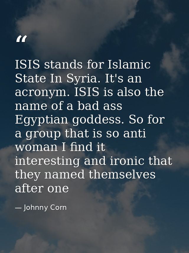 ISIS stands for Islamic State In Syria. It's an acronym. ISIS is also the name of a bad ass Egyptian goddess. So for a g — Johnny Corn