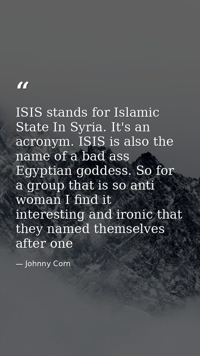 ISIS stands for Islamic State In Syria. It's an acronym. ISIS is also the name of a bad ass Egyptian goddess. So for a g — Johnny Corn