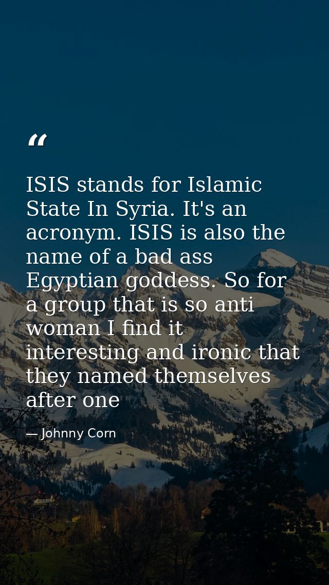 ISIS stands for Islamic State In Syria. It's an acronym. ISIS is also the name of a bad ass Egyptian goddess. So for a g — Johnny Corn