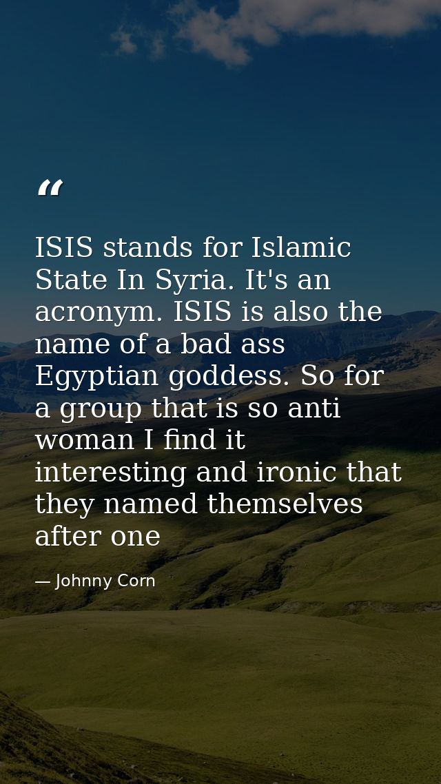 ISIS stands for Islamic State In Syria. It's an acronym. ISIS is also the name of a bad ass Egyptian goddess. So for a g — Johnny Corn