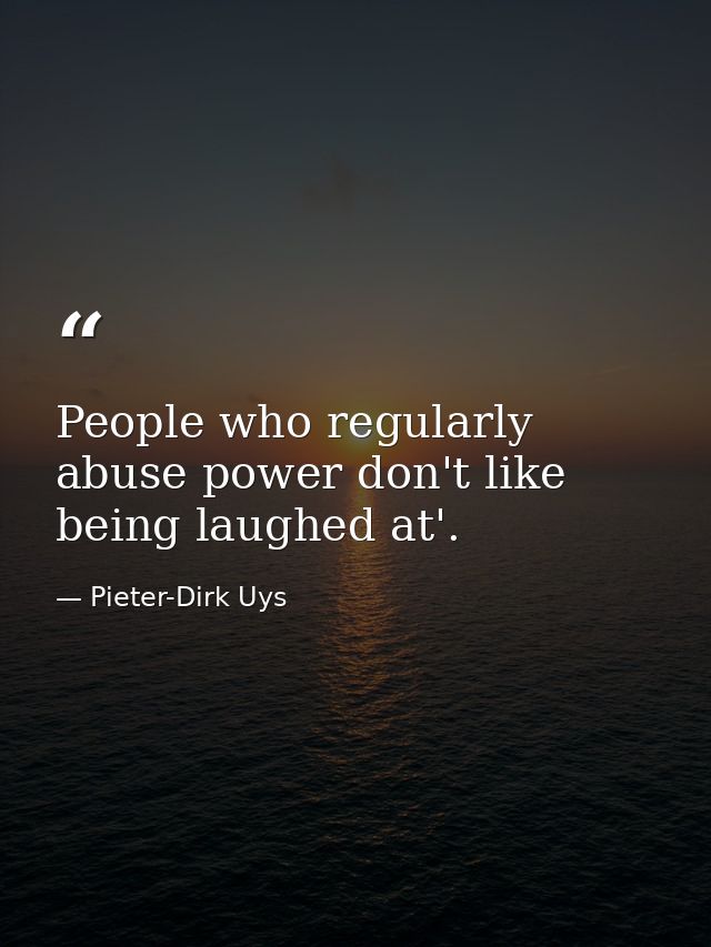 People who regularly abuse power don't like being laughed at'. — Pieter-Dirk Uys