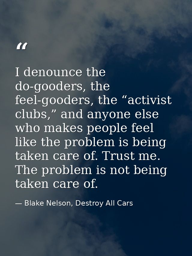 I denounce the do-gooders, the feel-gooders, the “activist clubs,” and anyone else who makes people feel like the proble — Blake Nelson, Destroy All Cars