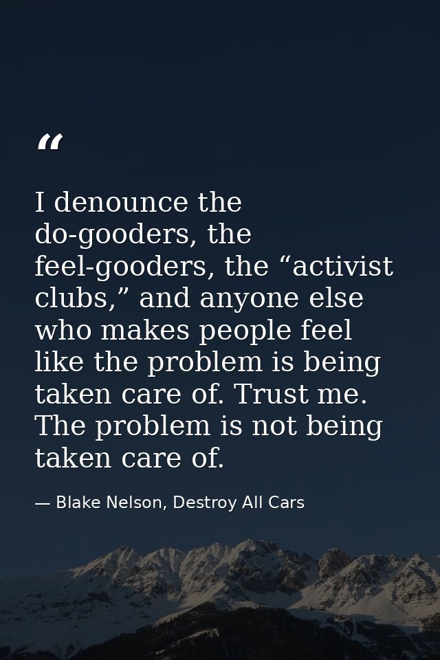 I denounce the do-gooders, the feel-gooders, the “activist clubs,” and anyone else who makes people feel like the proble — Blake Nelson, Destroy All Cars