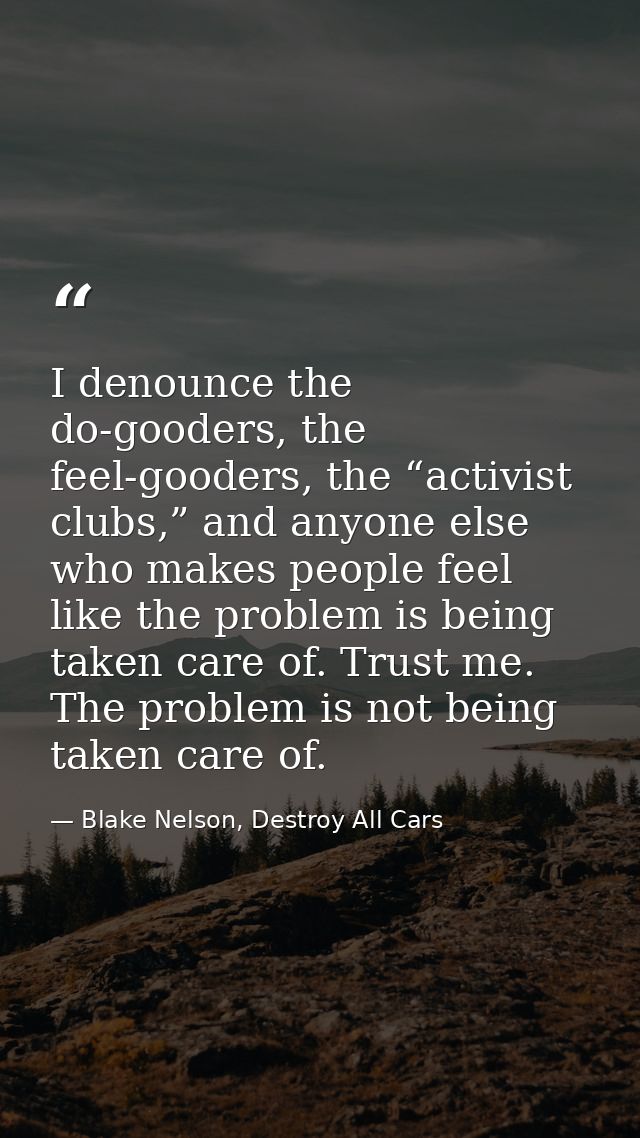 I denounce the do-gooders, the feel-gooders, the “activist clubs,” and anyone else who makes people feel like the proble — Blake Nelson, Destroy All Cars