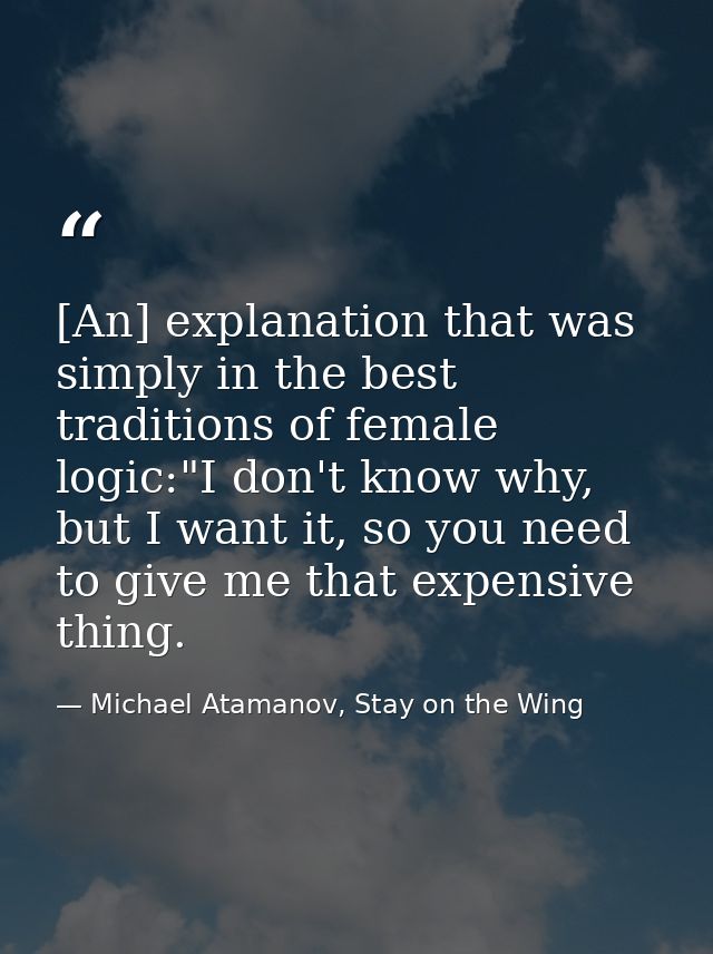 [An] explanation that was simply in the best traditions of female logic:"I don't know why, but I want it, so you need to — Michael Atamanov, Stay on the Wing
