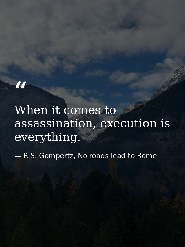 When it comes to assassination, execution is everything. — R.S. Gompertz, No roads lead to Rome