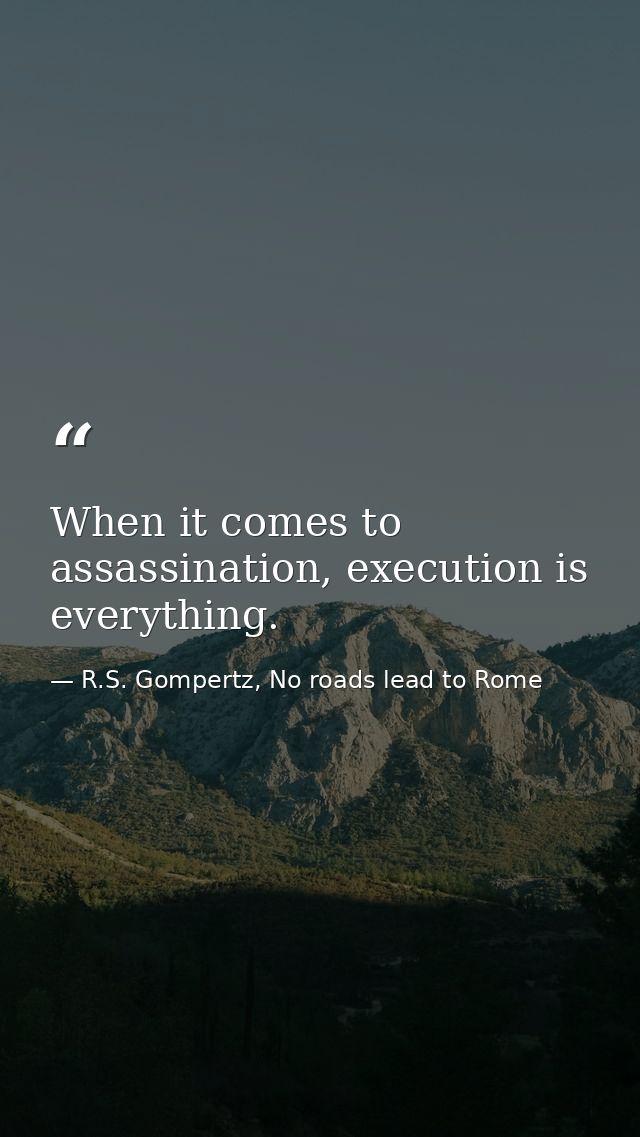 When it comes to assassination, execution is everything. — R.S. Gompertz, No roads lead to Rome