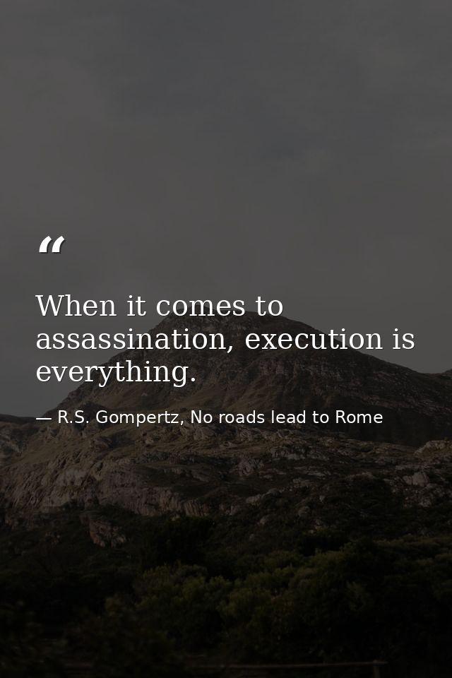 When it comes to assassination, execution is everything. — R.S. Gompertz, No roads lead to Rome
