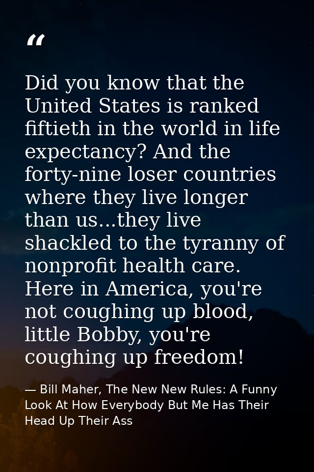 Did you know that the United States is ranked fiftieth in the world in life expectancy? And the forty-nine loser countri — Bill Maher, The New New Rules: A Funny Look At How Everybody But Me Has Their Head Up Their Ass