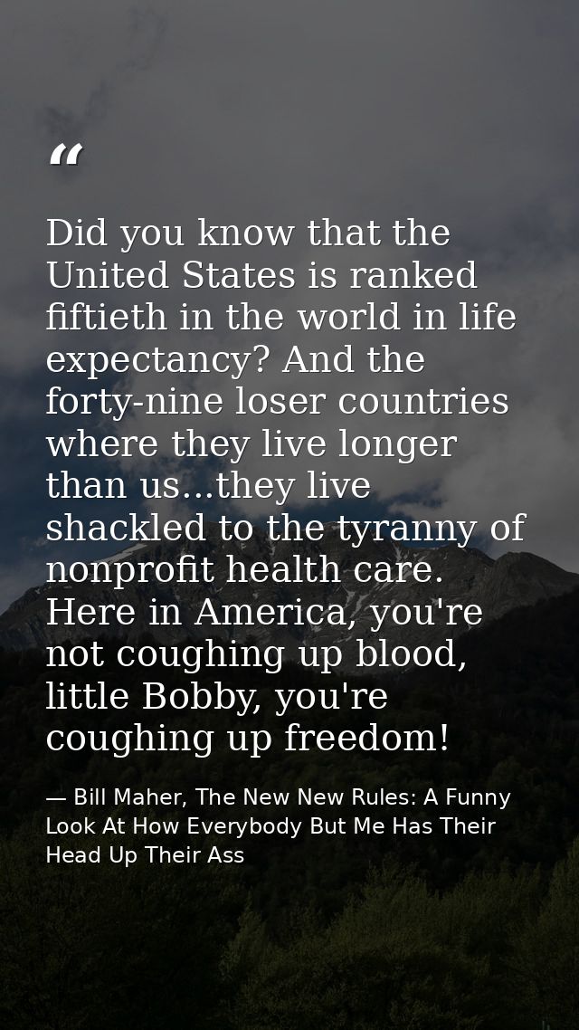 Did you know that the United States is ranked fiftieth in the world in life expectancy? And the forty-nine loser countri — Bill Maher, The New New Rules: A Funny Look At How Everybody But Me Has Their Head Up Their Ass
