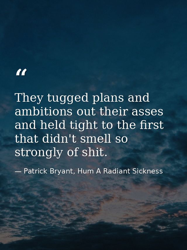 They tugged plans and ambitions out their asses and held tight to the first that didn't smell so strongly of shit. — Patrick Bryant, Hum A Radiant Sickness