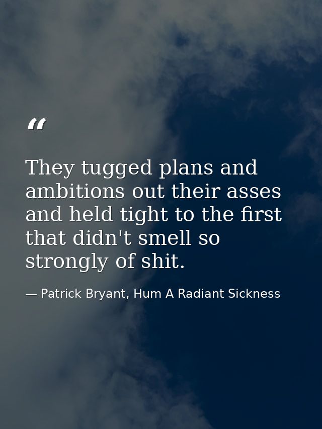 They tugged plans and ambitions out their asses and held tight to the first that didn't smell so strongly of shit. — Patrick Bryant, Hum A Radiant Sickness