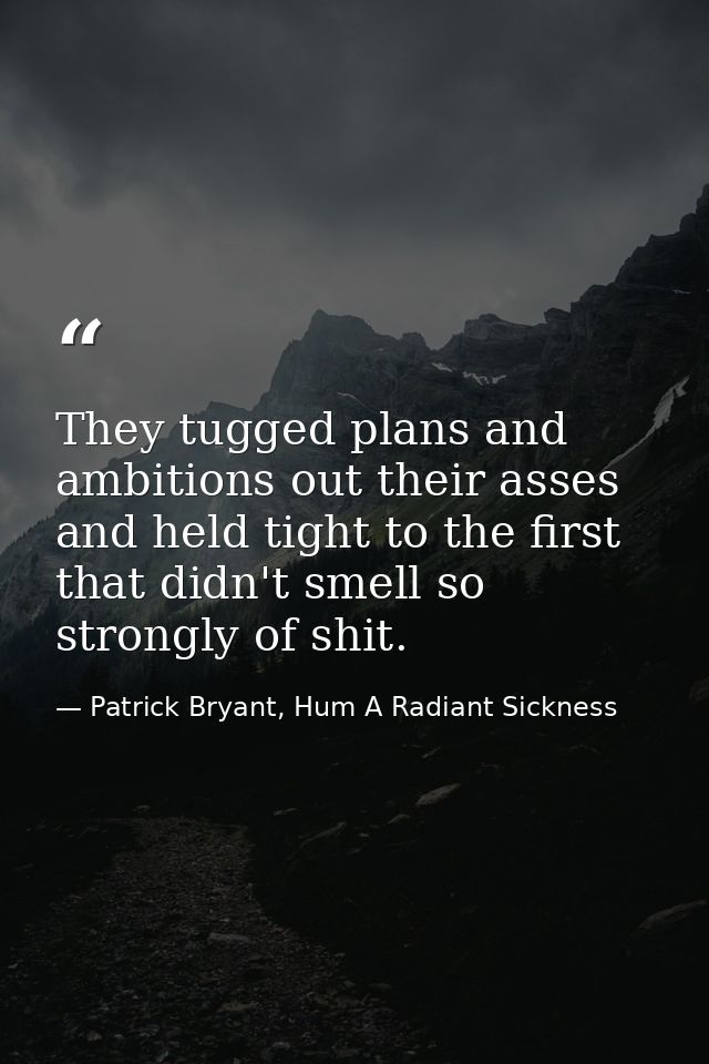 They tugged plans and ambitions out their asses and held tight to the first that didn't smell so strongly of shit. — Patrick Bryant, Hum A Radiant Sickness
