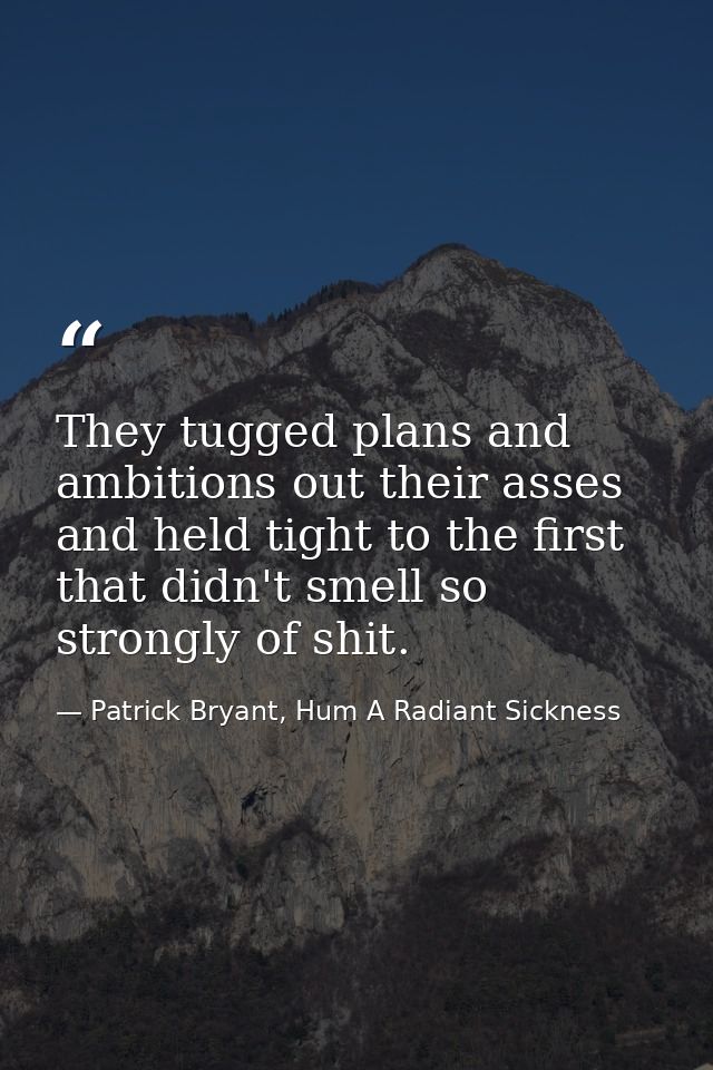 They tugged plans and ambitions out their asses and held tight to the first that didn't smell so strongly of shit. — Patrick Bryant, Hum A Radiant Sickness