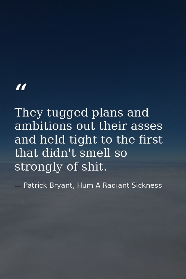 They tugged plans and ambitions out their asses and held tight to the first that didn't smell so strongly of shit. — Patrick Bryant, Hum A Radiant Sickness