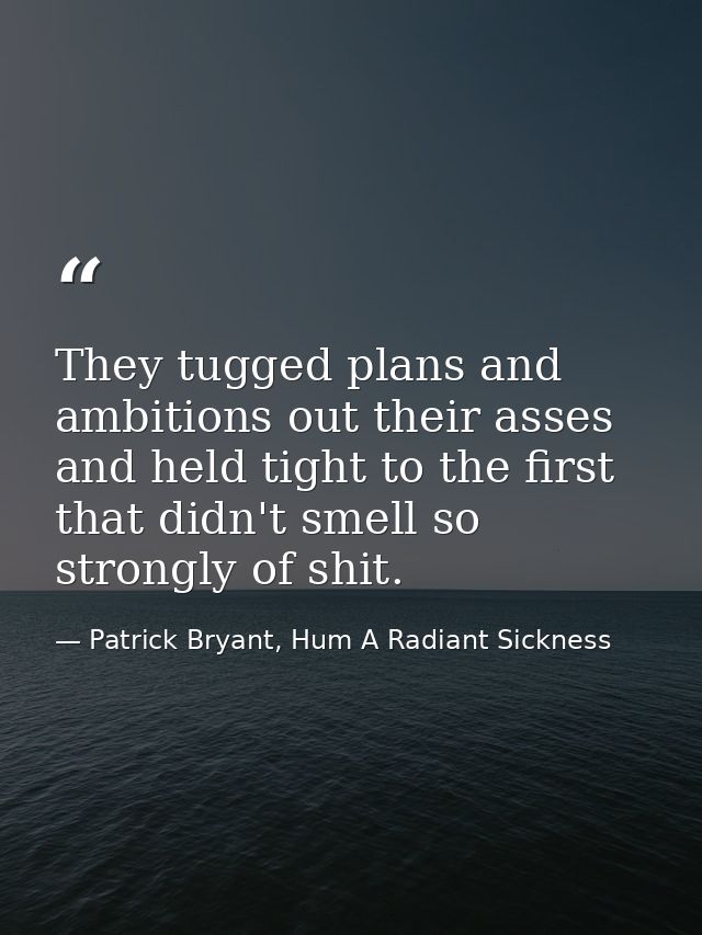 They tugged plans and ambitions out their asses and held tight to the first that didn't smell so strongly of shit. — Patrick Bryant, Hum A Radiant Sickness