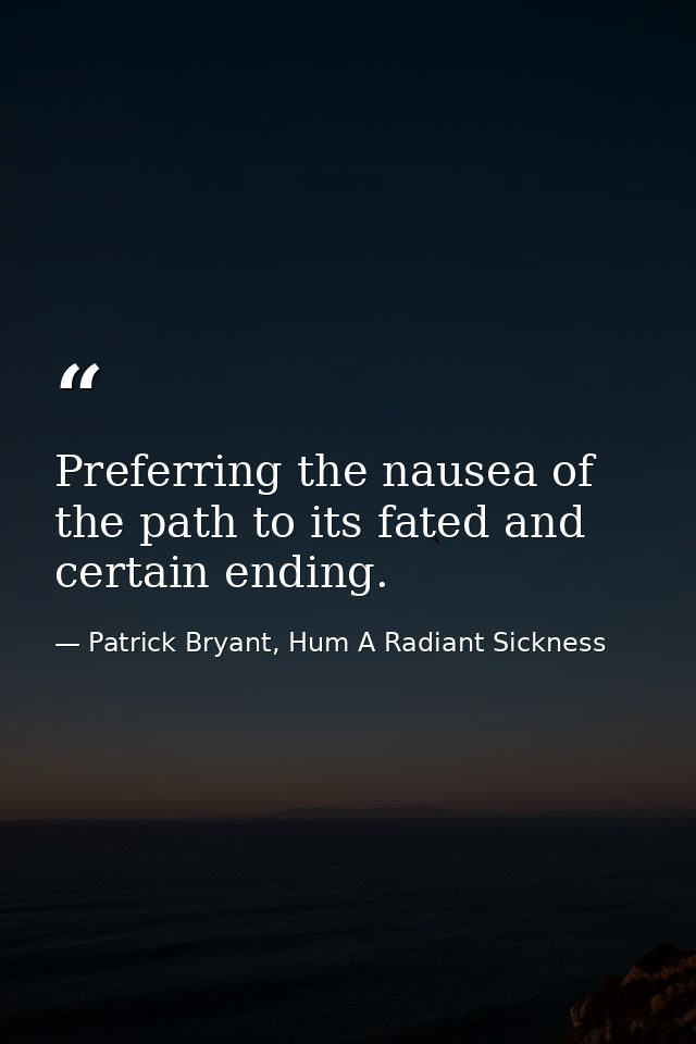 Preferring the nausea of the path to its fated and certain ending. — Patrick Bryant, Hum A Radiant Sickness