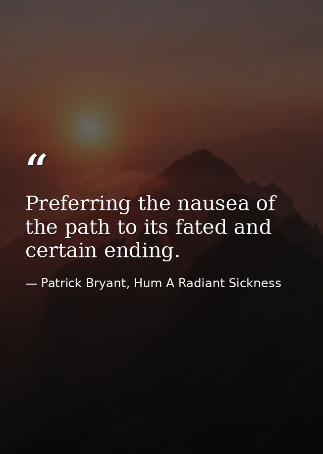Preferring the nausea of the path to its fated and certain ending. — Patrick Bryant, Hum A Radiant Sickness