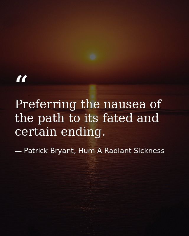 Preferring the nausea of the path to its fated and certain ending. — Patrick Bryant, Hum A Radiant Sickness