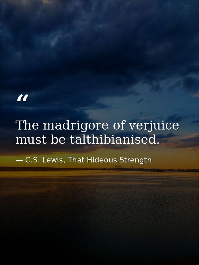 The madrigore of verjuice must be talthibianised. — C.S. Lewis, That Hideous Strength