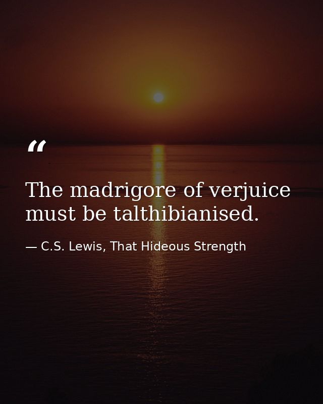 The madrigore of verjuice must be talthibianised. — C.S. Lewis, That Hideous Strength