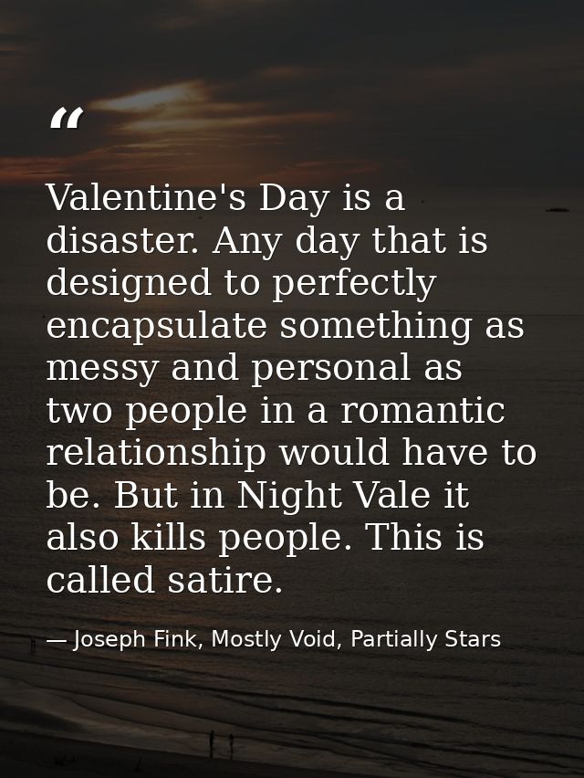 Valentine's Day is a disaster. Any day that is designed to perfectly encapsulate something as messy and personal as two  — Joseph Fink, Mostly Void, Partially Stars