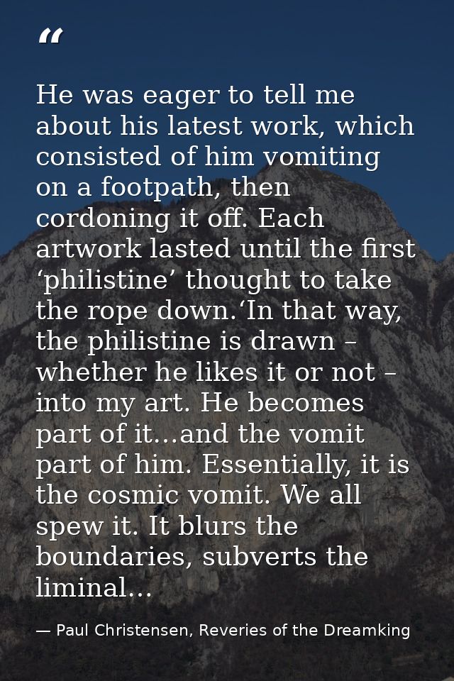 He was eager to tell me about his latest work, which consisted of him vomiting on a footpath, then cordoning it off. Eac — Paul Christensen, Reveries of the Dreamking