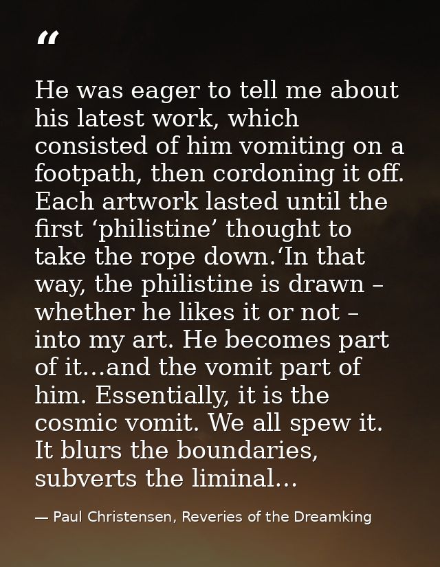 He was eager to tell me about his latest work, which consisted of him vomiting on a footpath, then cordoning it off. Eac — Paul Christensen, Reveries of the Dreamking