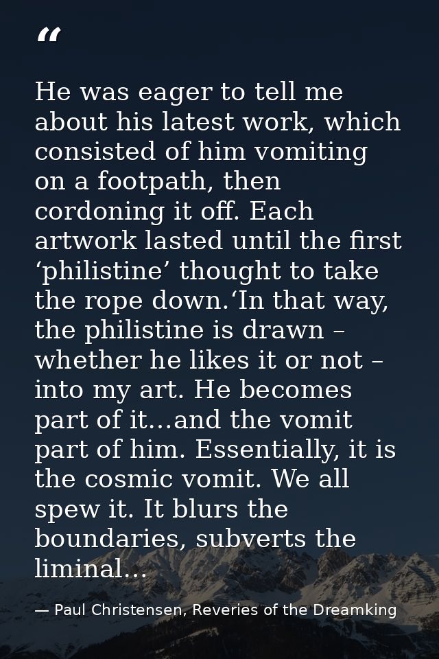 He was eager to tell me about his latest work, which consisted of him vomiting on a footpath, then cordoning it off. Eac — Paul Christensen, Reveries of the Dreamking