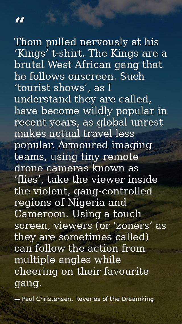 Thom pulled nervously at his ‘Kings’ t-shirt. The Kings are a brutal West African gang that he follows onscreen. Such ‘t — Paul Christensen, Reveries of the Dreamking