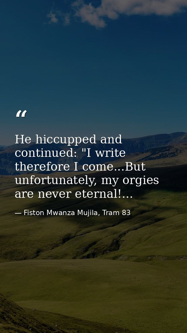 He hiccupped and continued: "I write therefore I come...But unfortunately, my orgies are never eternal!... — Fiston Mwanza Mujila, Tram 83