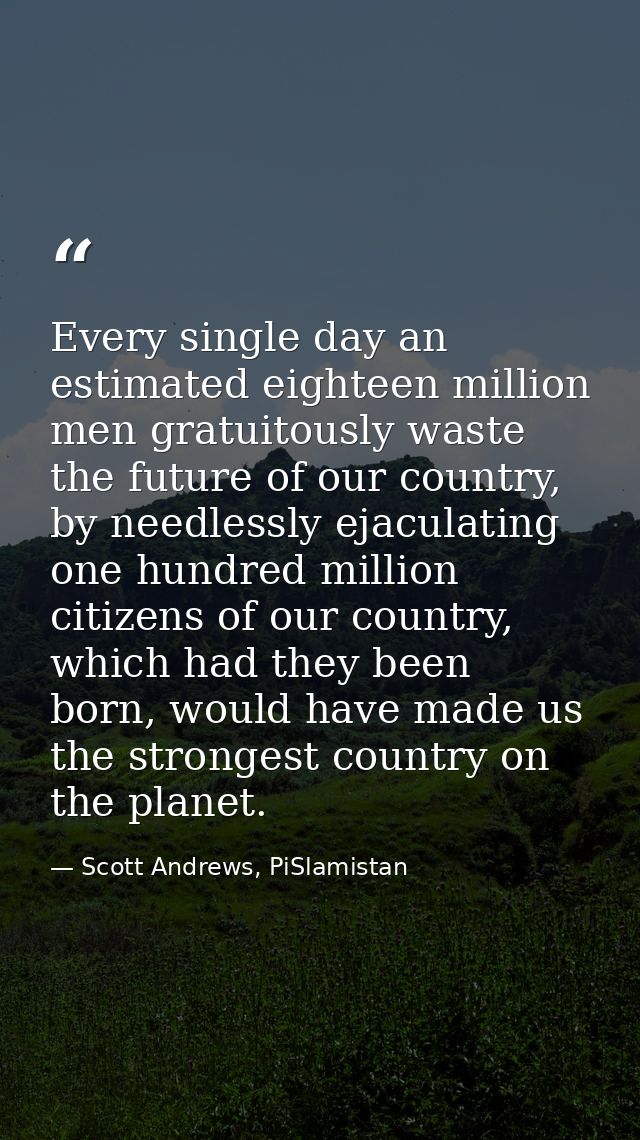 Every single day an estimated eighteen million men gratuitously waste the future of our country, by needlessly ejaculati — Scott Andrews, PiSlamistan