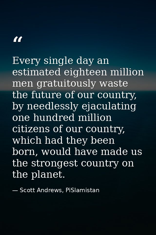 Every single day an estimated eighteen million men gratuitously waste the future of our country, by needlessly ejaculati — Scott Andrews, PiSlamistan