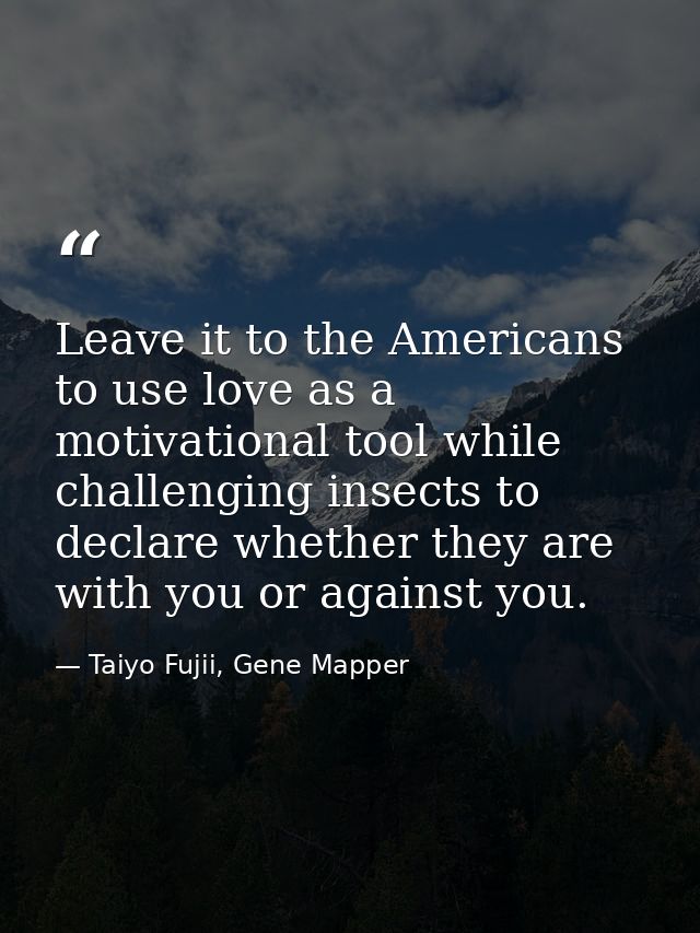 Leave it to the Americans to use love as a motivational tool while challenging insects to declare whether they are with  — Taiyo Fujii, Gene Mapper
